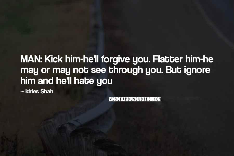 Idries Shah Quotes: MAN: Kick him-he'll forgive you. Flatter him-he may or may not see through you. But ignore him and he'll hate you