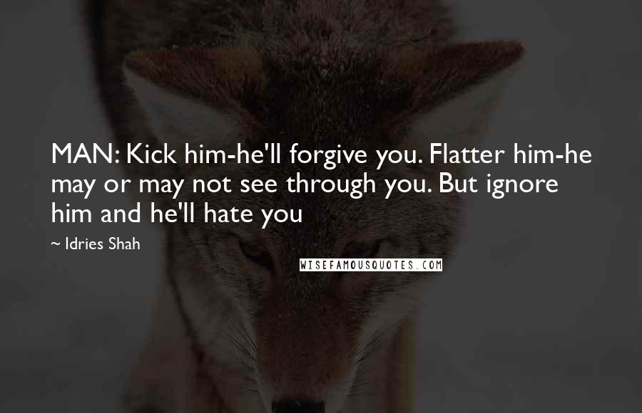 Idries Shah Quotes: MAN: Kick him-he'll forgive you. Flatter him-he may or may not see through you. But ignore him and he'll hate you