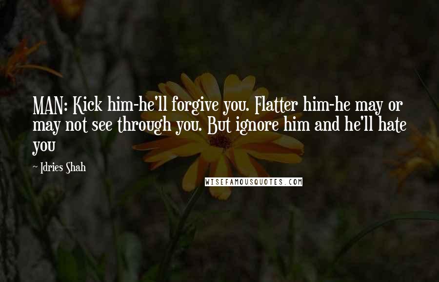 Idries Shah Quotes: MAN: Kick him-he'll forgive you. Flatter him-he may or may not see through you. But ignore him and he'll hate you