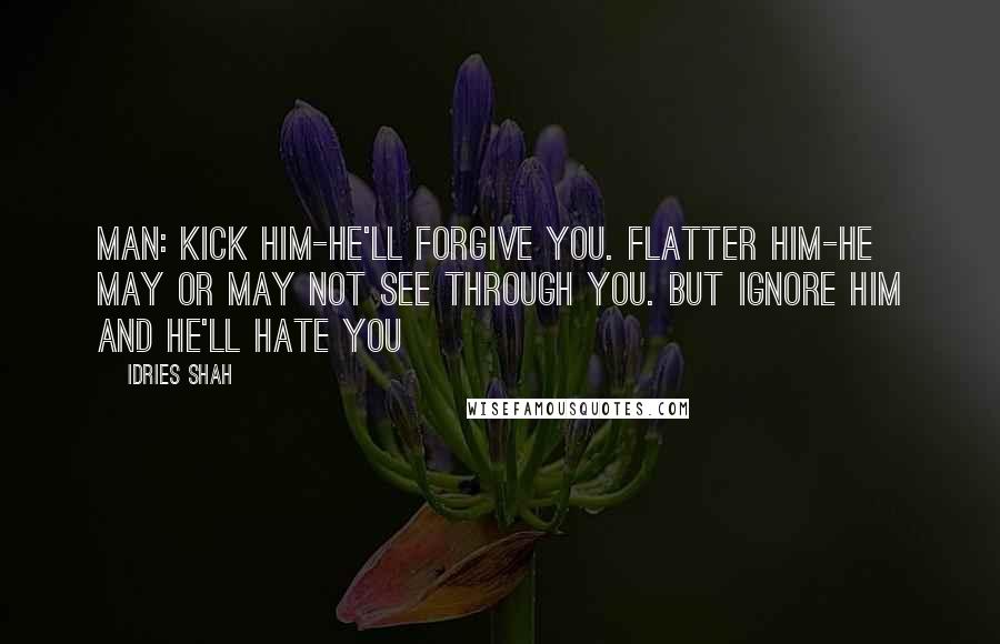 Idries Shah Quotes: MAN: Kick him-he'll forgive you. Flatter him-he may or may not see through you. But ignore him and he'll hate you
