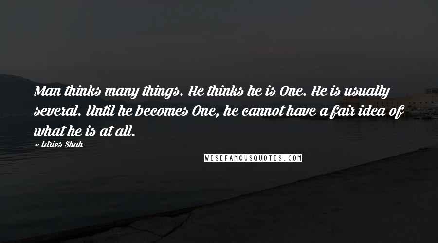 Idries Shah Quotes: Man thinks many things. He thinks he is One. He is usually several. Until he becomes One, he cannot have a fair idea of what he is at all.