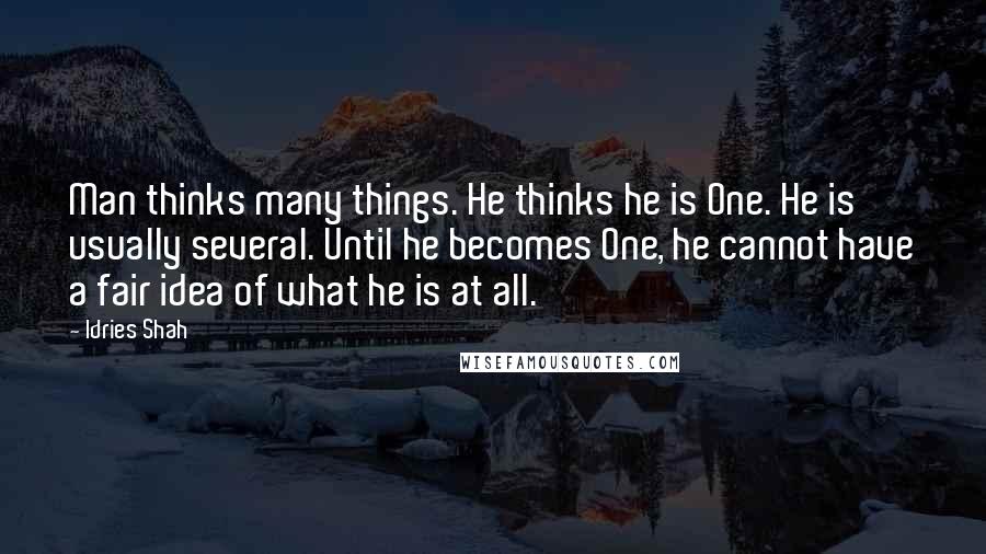 Idries Shah Quotes: Man thinks many things. He thinks he is One. He is usually several. Until he becomes One, he cannot have a fair idea of what he is at all.