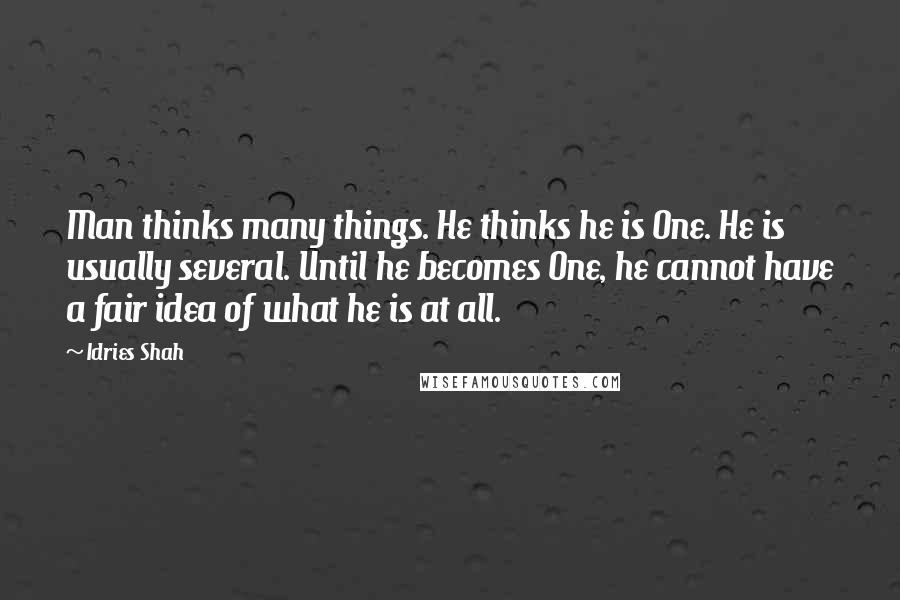 Idries Shah Quotes: Man thinks many things. He thinks he is One. He is usually several. Until he becomes One, he cannot have a fair idea of what he is at all.