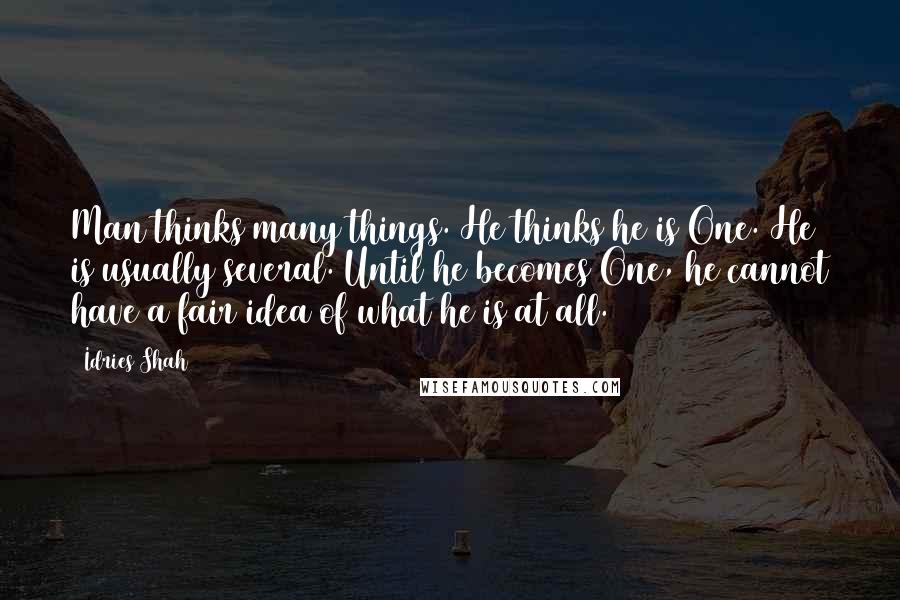 Idries Shah Quotes: Man thinks many things. He thinks he is One. He is usually several. Until he becomes One, he cannot have a fair idea of what he is at all.