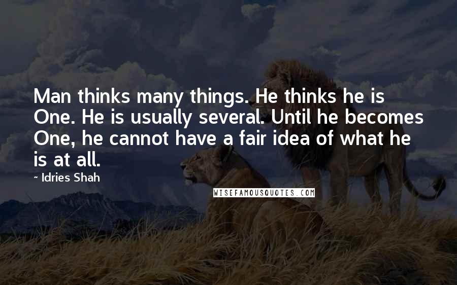 Idries Shah Quotes: Man thinks many things. He thinks he is One. He is usually several. Until he becomes One, he cannot have a fair idea of what he is at all.