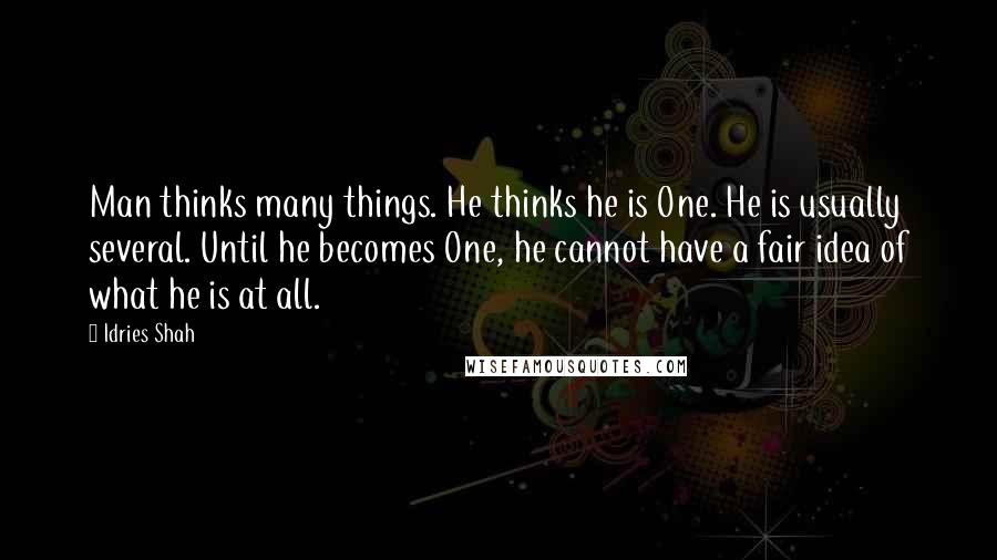 Idries Shah Quotes: Man thinks many things. He thinks he is One. He is usually several. Until he becomes One, he cannot have a fair idea of what he is at all.