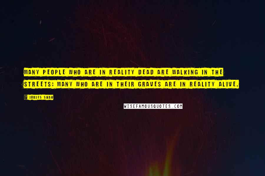 Idries Shah Quotes: Many people who are in reality dead are walking in the streets; many who are in their graves are in reality alive.