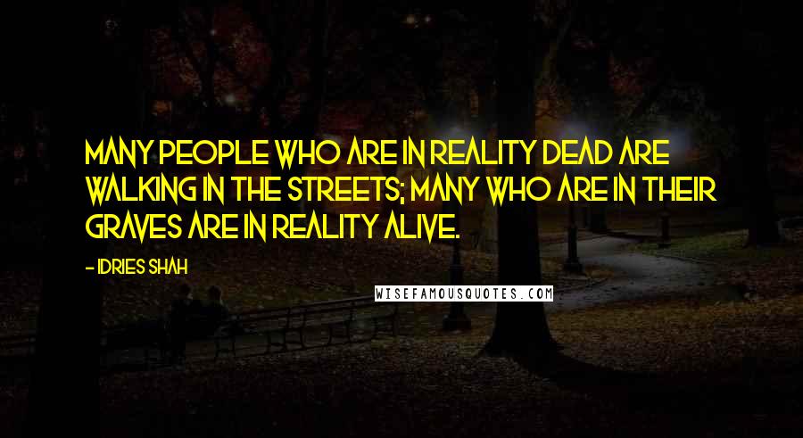 Idries Shah Quotes: Many people who are in reality dead are walking in the streets; many who are in their graves are in reality alive.