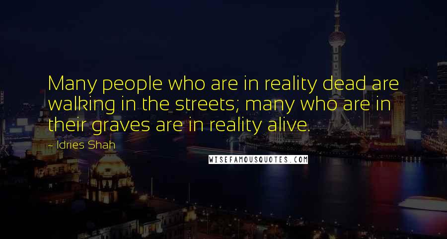 Idries Shah Quotes: Many people who are in reality dead are walking in the streets; many who are in their graves are in reality alive.