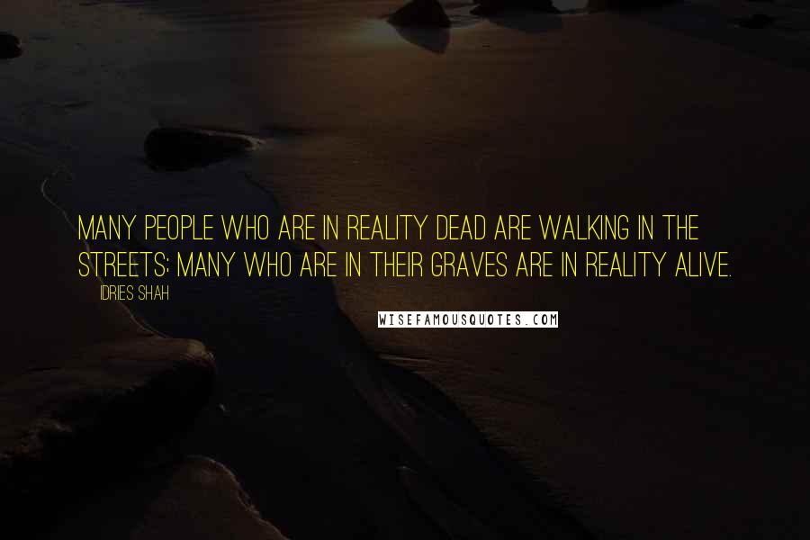 Idries Shah Quotes: Many people who are in reality dead are walking in the streets; many who are in their graves are in reality alive.