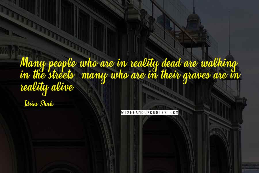 Idries Shah Quotes: Many people who are in reality dead are walking in the streets; many who are in their graves are in reality alive.