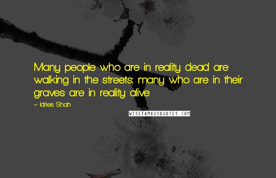 Idries Shah Quotes: Many people who are in reality dead are walking in the streets; many who are in their graves are in reality alive.