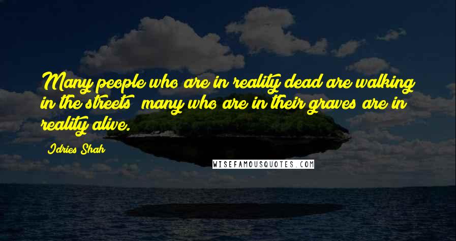 Idries Shah Quotes: Many people who are in reality dead are walking in the streets; many who are in their graves are in reality alive.