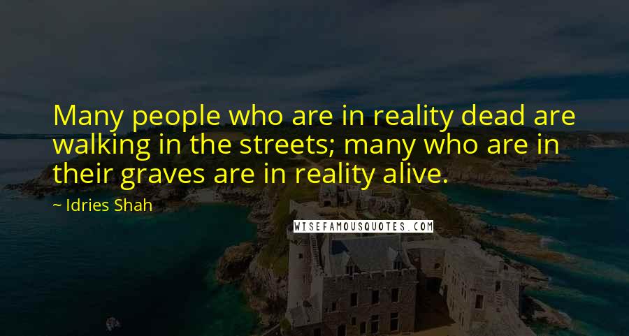 Idries Shah Quotes: Many people who are in reality dead are walking in the streets; many who are in their graves are in reality alive.