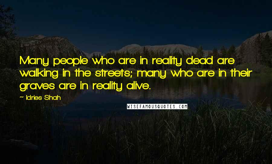 Idries Shah Quotes: Many people who are in reality dead are walking in the streets; many who are in their graves are in reality alive.