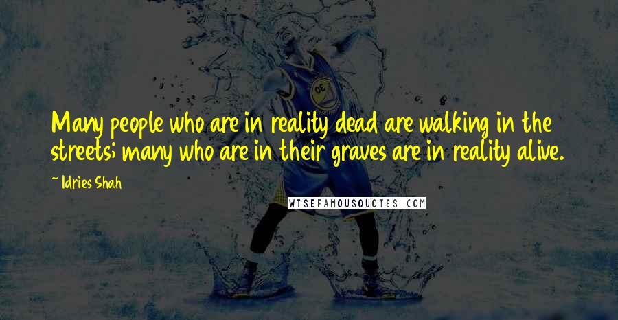 Idries Shah Quotes: Many people who are in reality dead are walking in the streets; many who are in their graves are in reality alive.