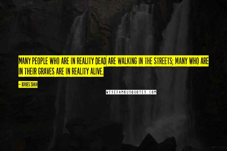 Idries Shah Quotes: Many people who are in reality dead are walking in the streets; many who are in their graves are in reality alive.