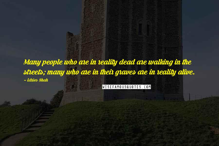 Idries Shah Quotes: Many people who are in reality dead are walking in the streets; many who are in their graves are in reality alive.