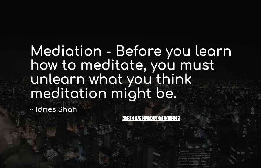 Idries Shah Quotes: Mediation - Before you learn how to meditate, you must unlearn what you think meditation might be.