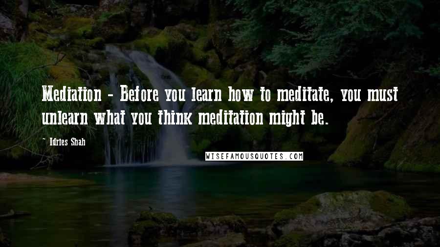 Idries Shah Quotes: Mediation - Before you learn how to meditate, you must unlearn what you think meditation might be.