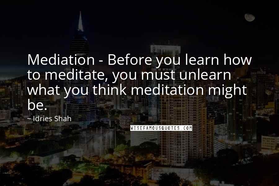 Idries Shah Quotes: Mediation - Before you learn how to meditate, you must unlearn what you think meditation might be.