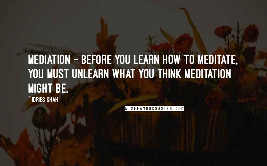Idries Shah Quotes: Mediation - Before you learn how to meditate, you must unlearn what you think meditation might be.