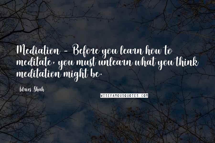 Idries Shah Quotes: Mediation - Before you learn how to meditate, you must unlearn what you think meditation might be.