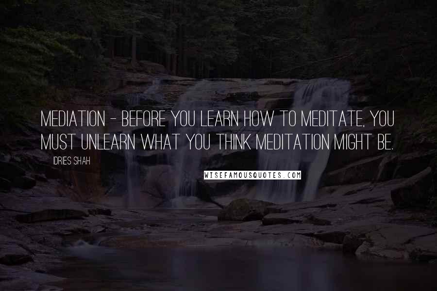 Idries Shah Quotes: Mediation - Before you learn how to meditate, you must unlearn what you think meditation might be.