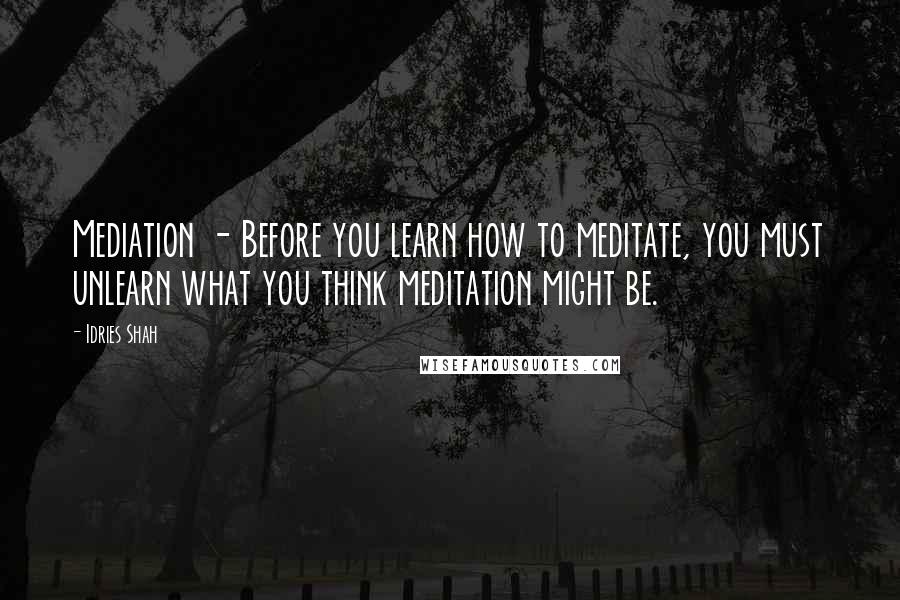 Idries Shah Quotes: Mediation - Before you learn how to meditate, you must unlearn what you think meditation might be.