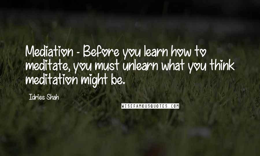 Idries Shah Quotes: Mediation - Before you learn how to meditate, you must unlearn what you think meditation might be.