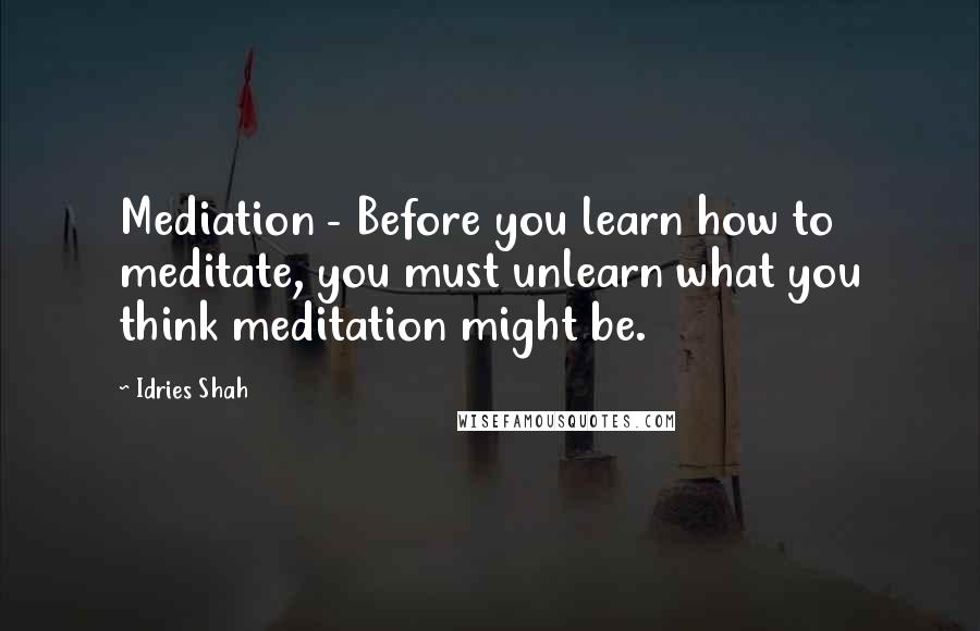 Idries Shah Quotes: Mediation - Before you learn how to meditate, you must unlearn what you think meditation might be.