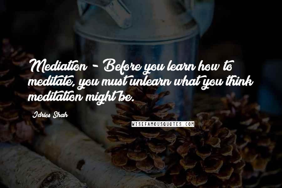 Idries Shah Quotes: Mediation - Before you learn how to meditate, you must unlearn what you think meditation might be.