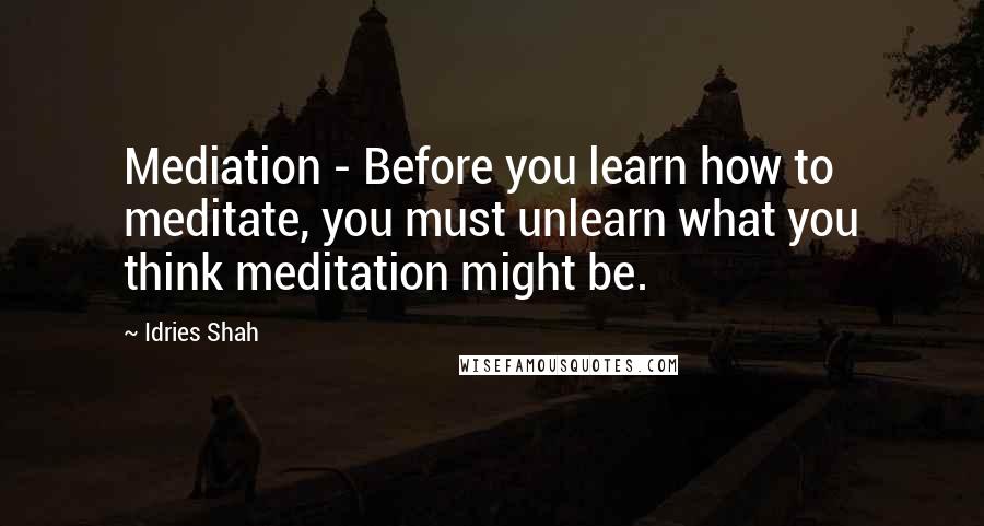 Idries Shah Quotes: Mediation - Before you learn how to meditate, you must unlearn what you think meditation might be.