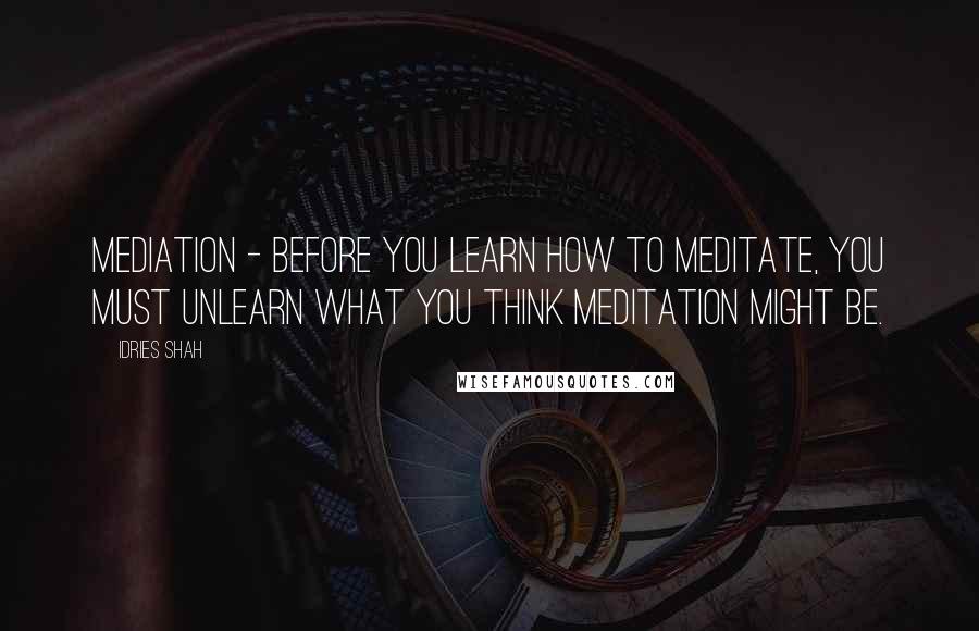 Idries Shah Quotes: Mediation - Before you learn how to meditate, you must unlearn what you think meditation might be.