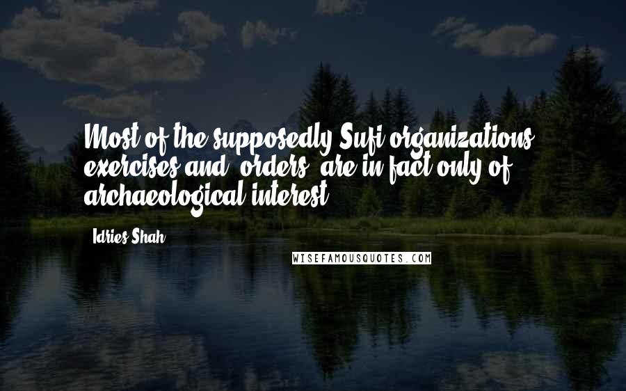 Idries Shah Quotes: Most of the supposedly Sufi organizations, exercises and "orders" are in fact only of archaeological interest.