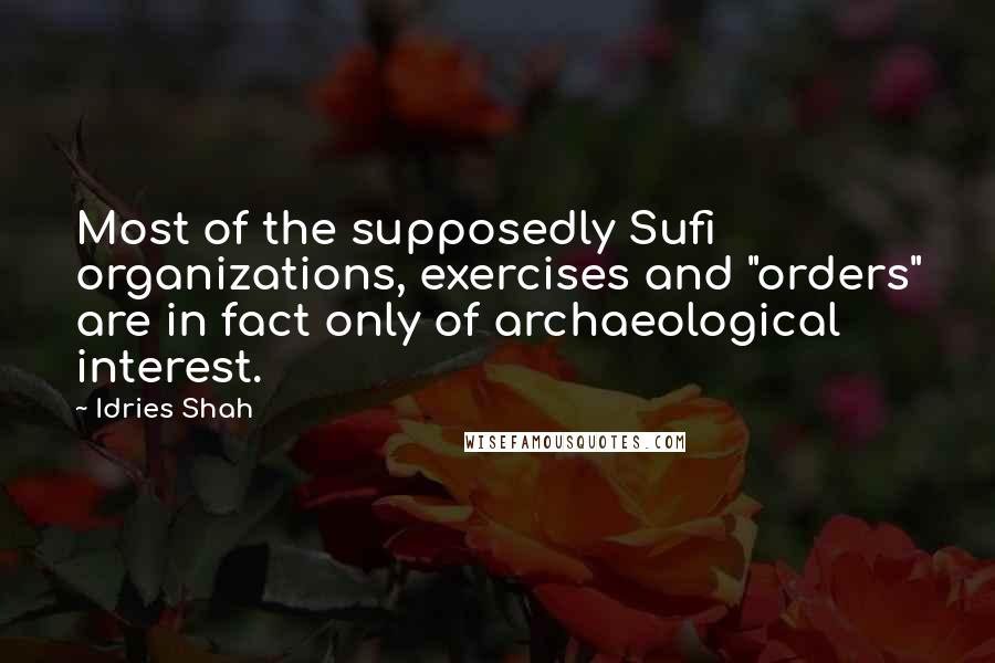 Idries Shah Quotes: Most of the supposedly Sufi organizations, exercises and "orders" are in fact only of archaeological interest.