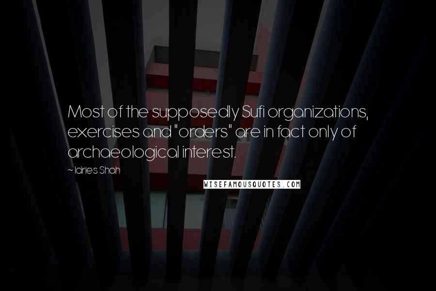 Idries Shah Quotes: Most of the supposedly Sufi organizations, exercises and "orders" are in fact only of archaeological interest.