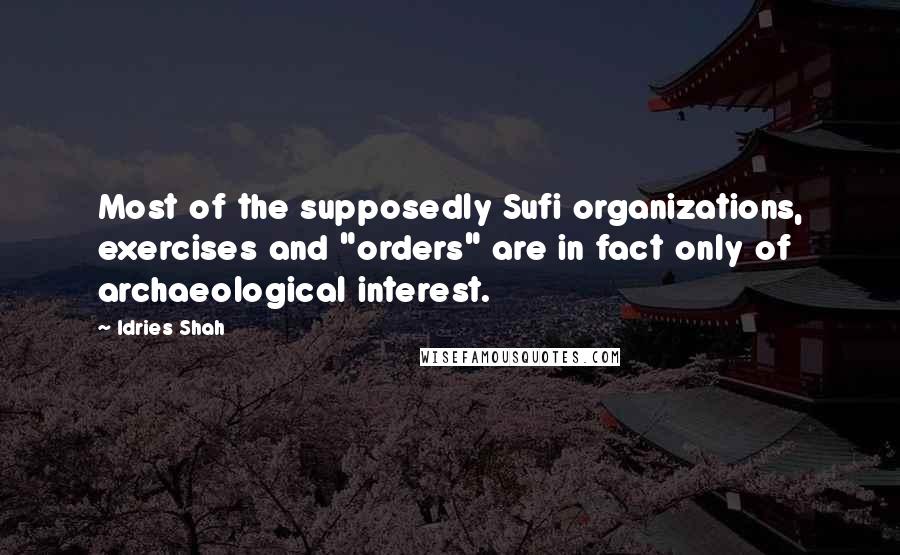 Idries Shah Quotes: Most of the supposedly Sufi organizations, exercises and "orders" are in fact only of archaeological interest.