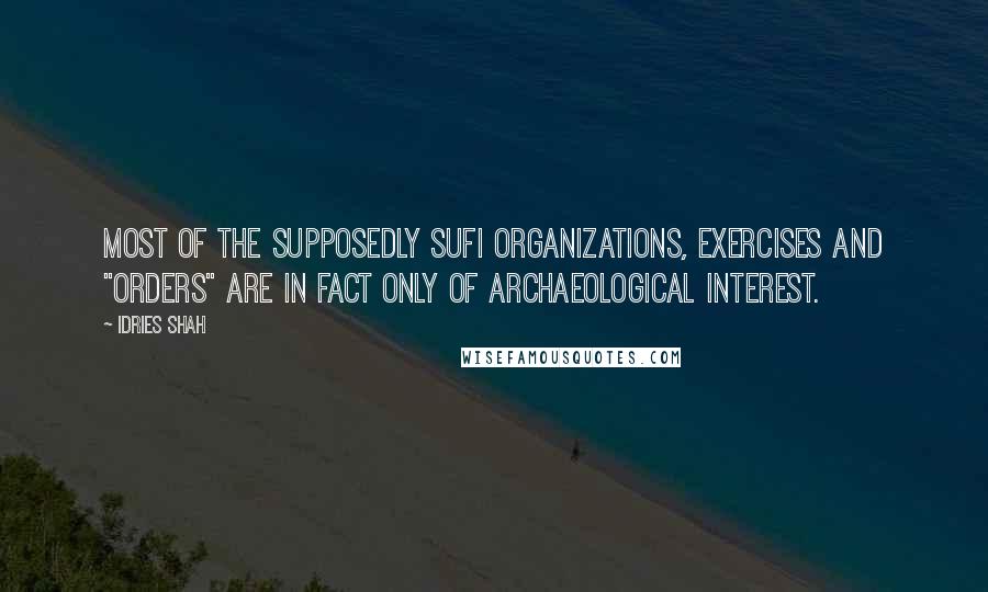 Idries Shah Quotes: Most of the supposedly Sufi organizations, exercises and "orders" are in fact only of archaeological interest.