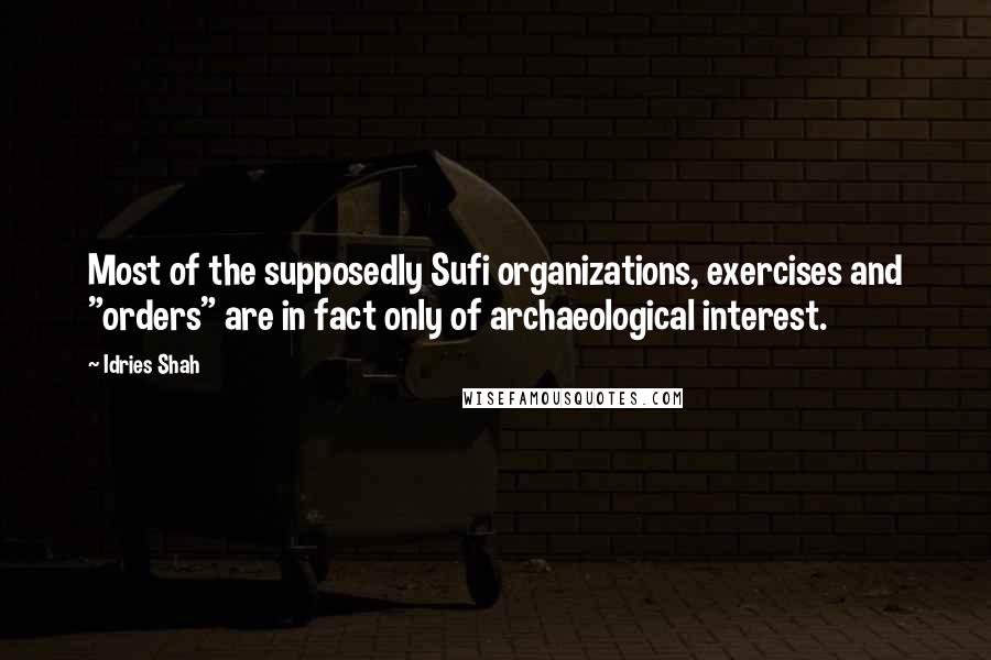 Idries Shah Quotes: Most of the supposedly Sufi organizations, exercises and "orders" are in fact only of archaeological interest.