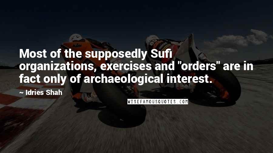 Idries Shah Quotes: Most of the supposedly Sufi organizations, exercises and "orders" are in fact only of archaeological interest.