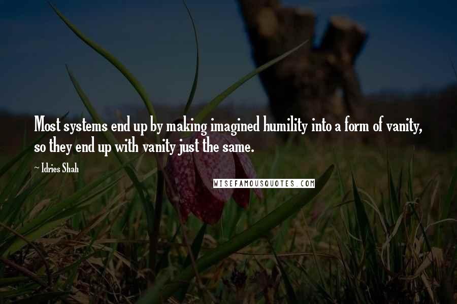 Idries Shah Quotes: Most systems end up by making imagined humility into a form of vanity, so they end up with vanity just the same.