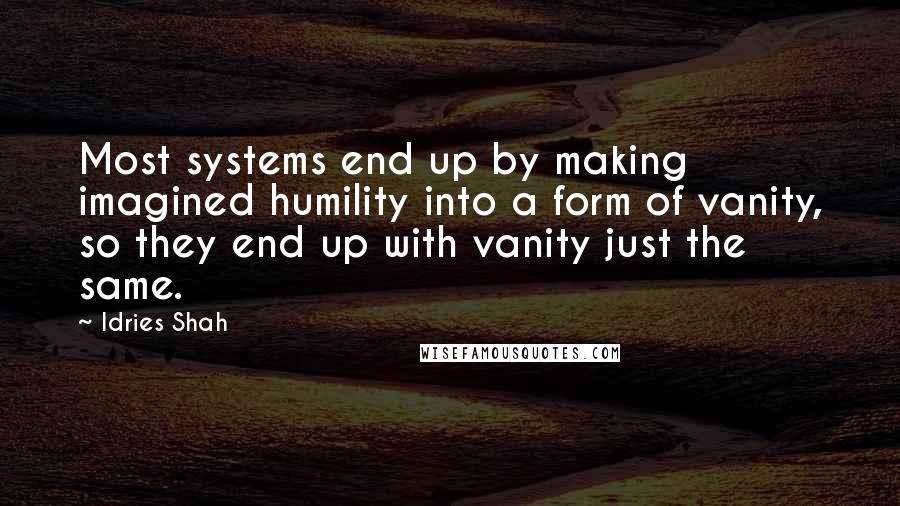 Idries Shah Quotes: Most systems end up by making imagined humility into a form of vanity, so they end up with vanity just the same.