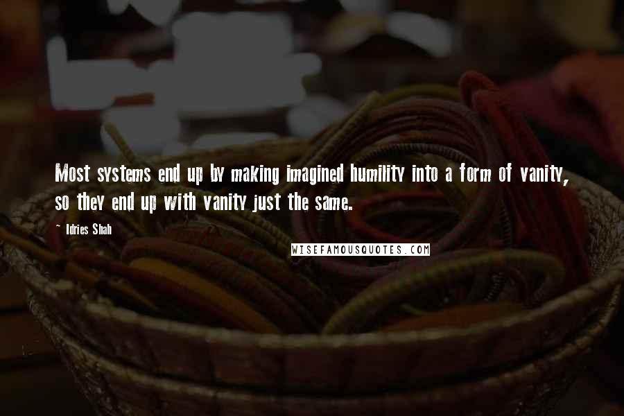 Idries Shah Quotes: Most systems end up by making imagined humility into a form of vanity, so they end up with vanity just the same.