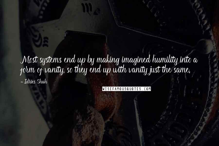 Idries Shah Quotes: Most systems end up by making imagined humility into a form of vanity, so they end up with vanity just the same.