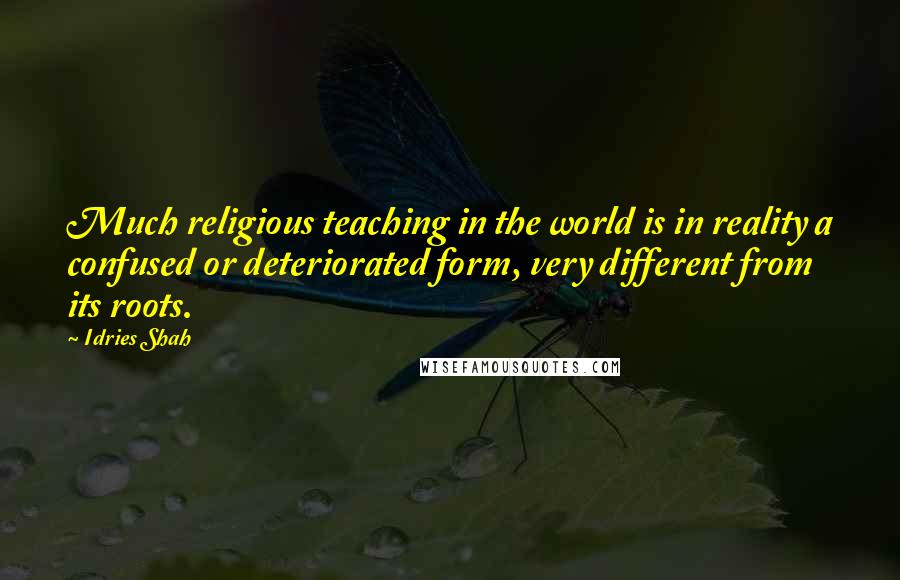 Idries Shah Quotes: Much religious teaching in the world is in reality a confused or deteriorated form, very different from its roots.