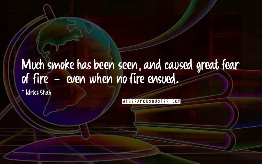 Idries Shah Quotes: Much smoke has been seen, and caused great fear of fire  -  even when no fire ensued.