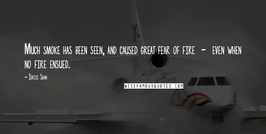 Idries Shah Quotes: Much smoke has been seen, and caused great fear of fire  -  even when no fire ensued.