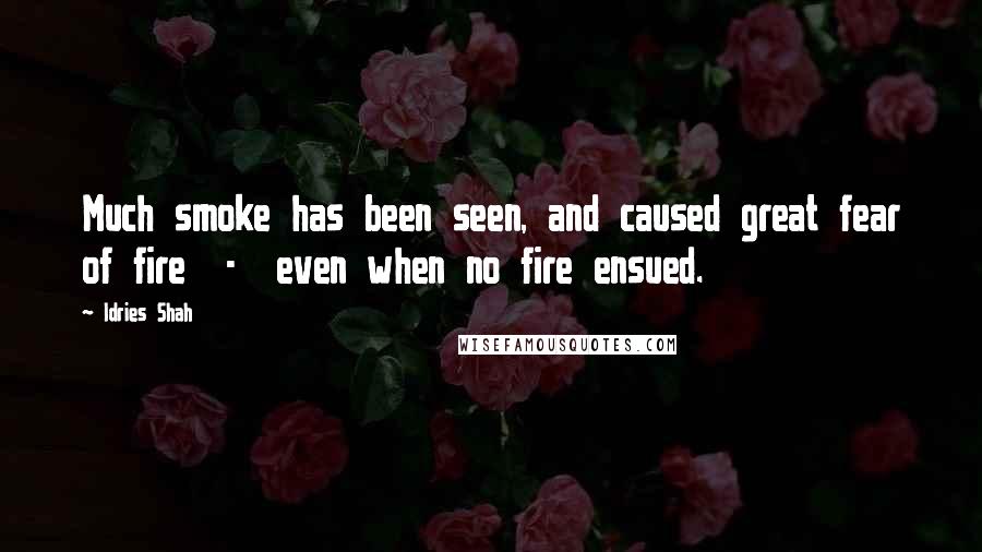 Idries Shah Quotes: Much smoke has been seen, and caused great fear of fire  -  even when no fire ensued.