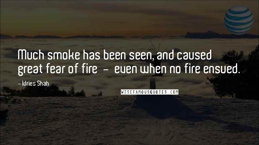 Idries Shah Quotes: Much smoke has been seen, and caused great fear of fire  -  even when no fire ensued.